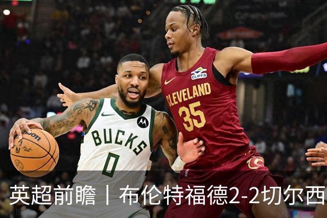 英超前瞻丨布伦特福德2-2切尔西：锋线猛将缺阵，龙哥战术遇难题